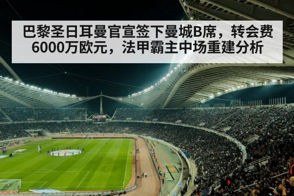 巴黎圣日耳曼官宣签下曼城B席，转会费6000万欧元，法甲霸主中场重建分析