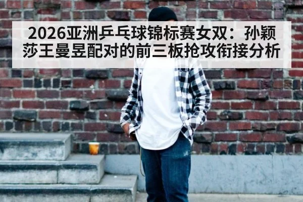 2026亚洲乒乓球锦标赛女双：孙颖莎王曼昱配对的前三板抢攻衔接分析