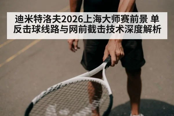 迪米特洛夫2026上海大师赛前景 单反击球线路与网前截击技术深度解析