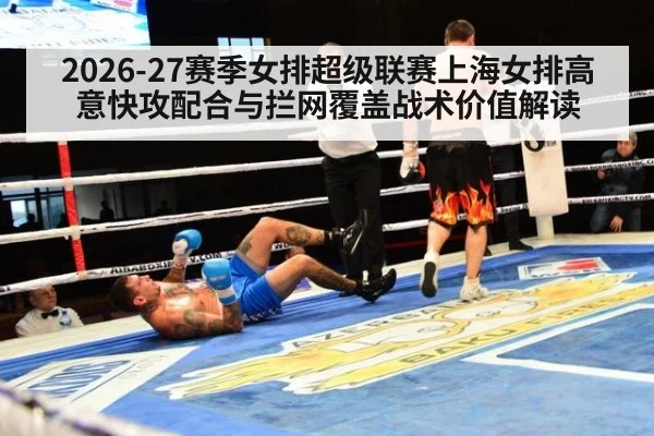 2026-27赛季女排超级联赛上海女排高意快攻配合与拦网覆盖战术价值解读